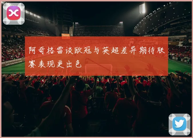 阿奇格雷谈欧冠与英超差异期待联赛表现更出色