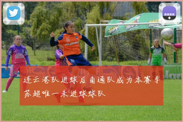 连云港队进球后南通队成为本赛季苏超唯一未进球球队