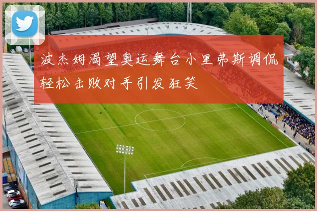 波杰姆渴望奥运舞台小里弗斯调侃轻松击败对手引发狂笑
