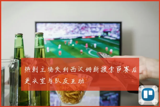 热刺主场失利西汉姆新援索萨赛后更衣室与队友互动