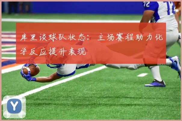 库里谈球队状态：主场赛程助力化学反应提升表现