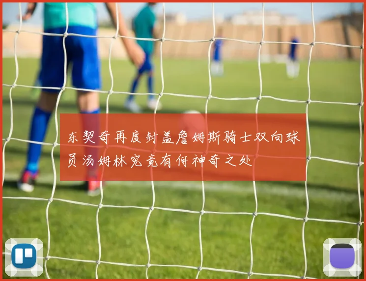 东契奇再度封盖詹姆斯骑士双向球员汤姆林究竟有何神奇之处