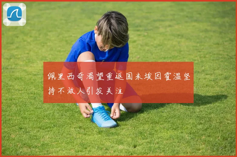 佩里西奇渴望重返国米埃因霍温坚持不放人引发关注