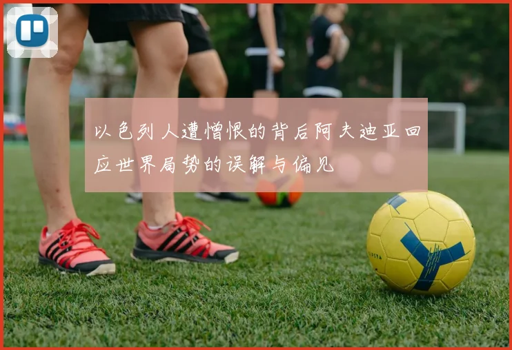 以色列人遭憎恨的背后阿夫迪亚回应世界局势的误解与偏见