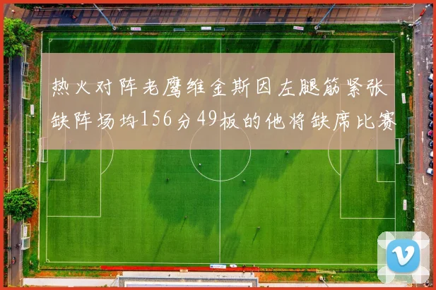 热火对阵老鹰维金斯因左腿筋紧张缺阵场均156分49板的他将缺席比赛
