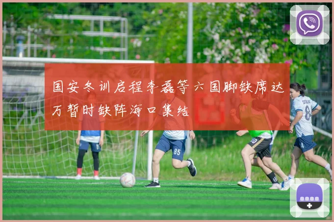国安冬训启程李磊等六国脚缺席达万暂时缺阵海口集结
