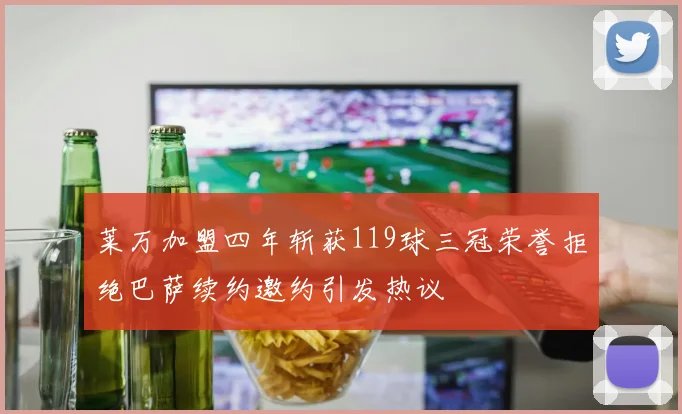 莱万加盟四年斩获119球三冠荣誉拒绝巴萨续约邀约引发热议