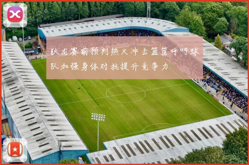 狄龙赛前预判热火冲击篮筐呼吁球队加强身体对抗提升竞争力