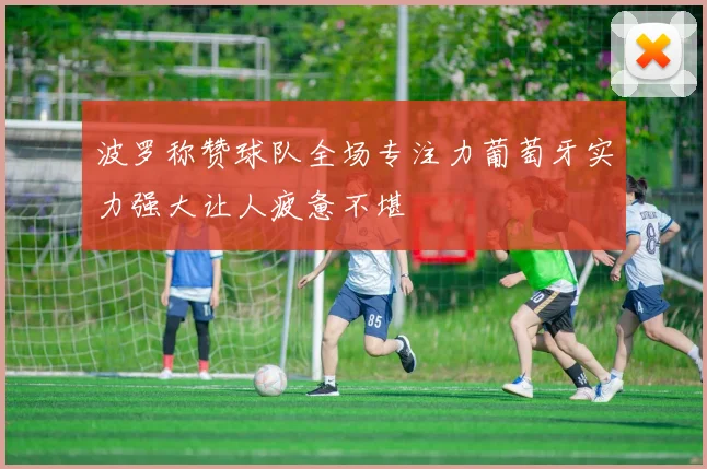 波罗称赞球队全场专注力葡萄牙实力强大让人疲惫不堪