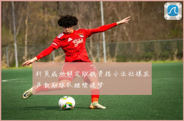 科莫成功锁定欧战资格小法社媒发声激励球队继续追梦