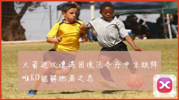 火箭进攻遭遇困境范乔丹申京缺阵唯KD能解燃眉之急
