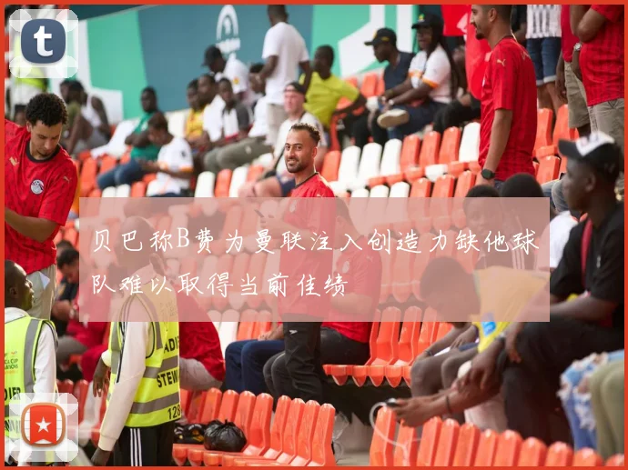 贝巴称B费为曼联注入创造力缺他球队难以取得当前佳绩