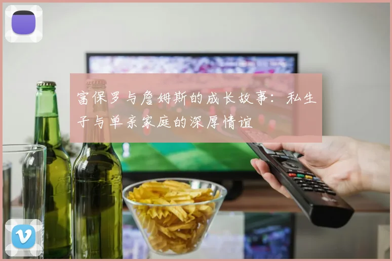 富保罗与詹姆斯的成长故事：私生子与单亲家庭的深厚情谊