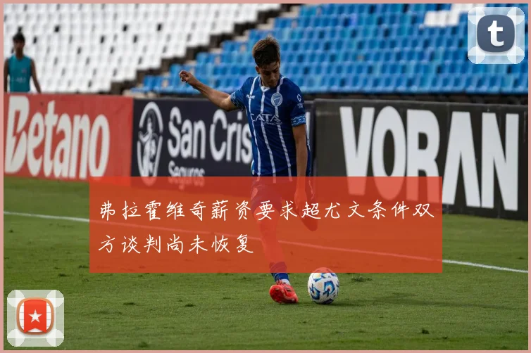 弗拉霍维奇薪资要求超尤文条件双方谈判尚未恢复