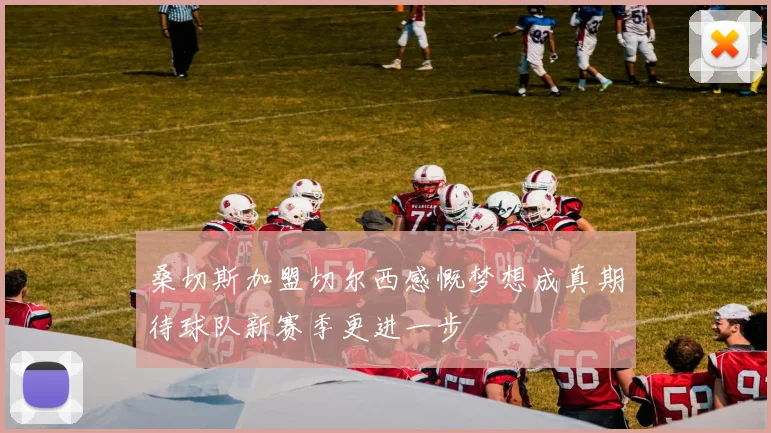 桑切斯加盟切尔西感慨梦想成真期待球队新赛季更进一步