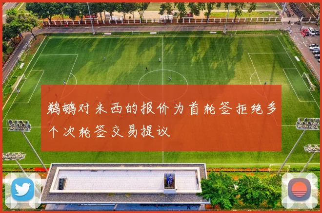 鹈鹕对米西的报价为首轮签拒绝多个次轮签交易提议