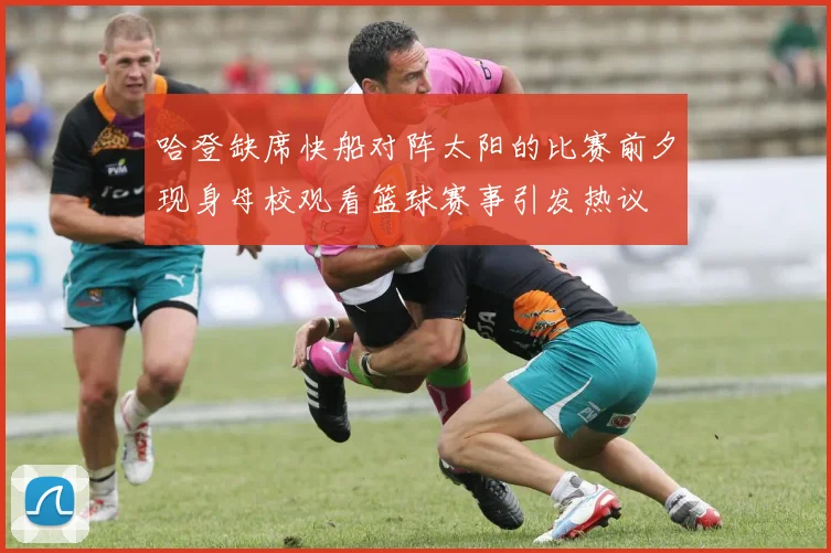 哈登缺席快船对阵太阳的比赛前夕现身母校观看篮球赛事引发热议