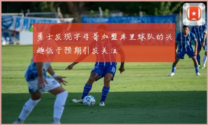 勇士发现字母哥加盟库里球队的兴趣低于预期引发关注