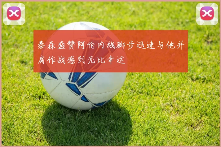 泰森盛赞阿伦内线脚步迅速与他并肩作战感到无比幸运