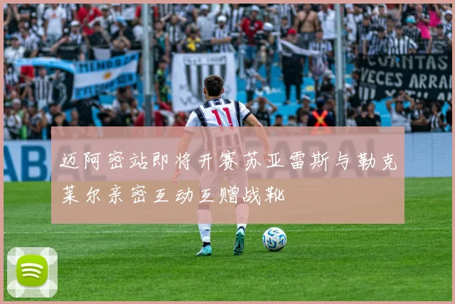 迈阿密站即将开赛苏亚雷斯与勒克莱尔亲密互动互赠战靴