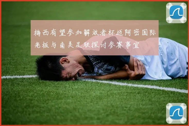 梅西有望参加解放者杯迈阿密国际老板与南美足联探讨参赛事宜
