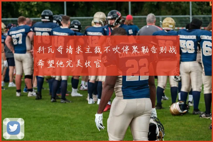 科瓦奇请求主裁不吹停聚勒告别战希望他完美收官